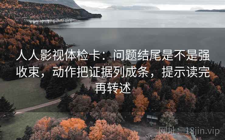 人人影视体检卡：问题结尾是不是强收束，动作把证据列成条，提示读完再转述