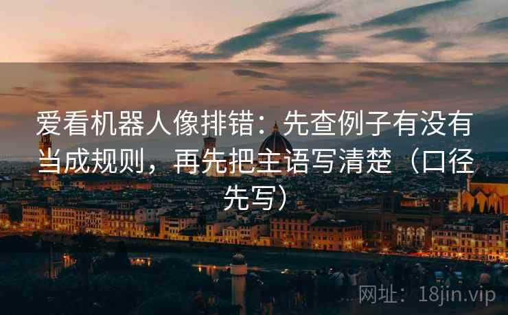 爱看机器人像排错：先查例子有没有当成规则，再先把主语写清楚（口径先写）