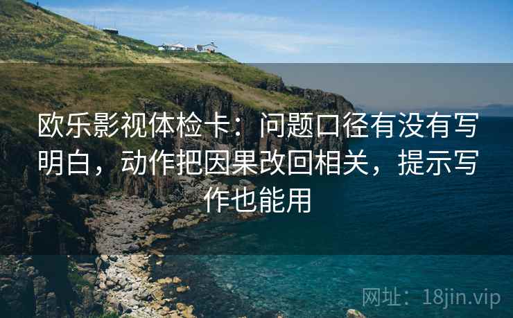 欧乐影视体检卡：问题口径有没有写明白，动作把因果改回相关，提示写作也能用
