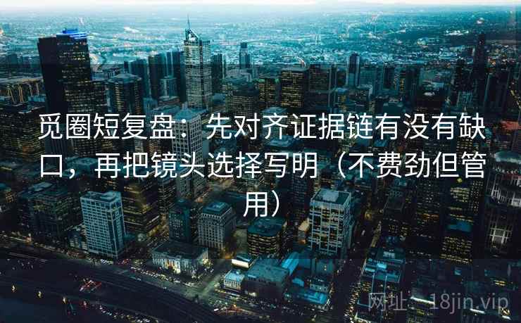 觅圈短复盘：先对齐证据链有没有缺口，再把镜头选择写明（不费劲但管用）