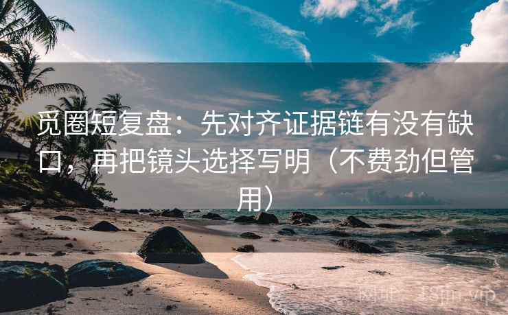 觅圈短复盘：先对齐证据链有没有缺口，再把镜头选择写明（不费劲但管用）