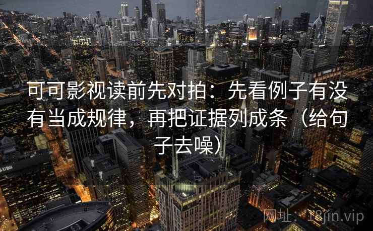 可可影视读前先对拍：先看例子有没有当成规律，再把证据列成条（给句子去噪）
