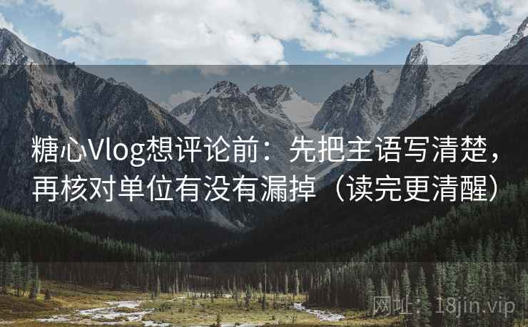 糖心Vlog想评论前：先把主语写清楚，再核对单位有没有漏掉（读完更清醒）