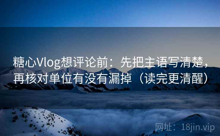 糖心Vlog想评论前：先把主语写清楚，再核对单位有没有漏掉（读完更清醒）