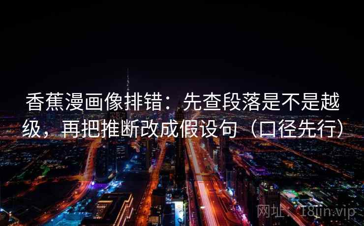 香蕉漫画像排错：先查段落是不是越级，再把推断改成假设句（口径先行）