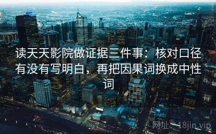 读天天影院做证据三件事：核对口径有没有写明白，再把因果词换成中性词
