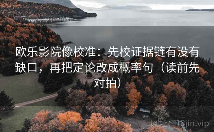 欧乐影院像校准：先校证据链有没有缺口，再把定论改成概率句（读前先对拍）