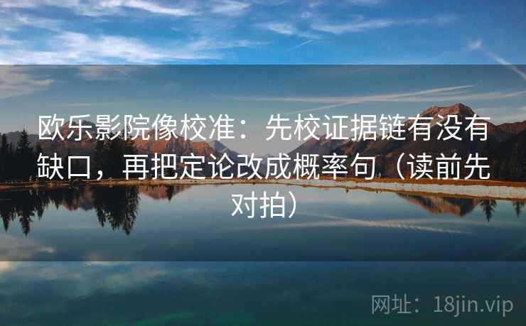 欧乐影院像校准：先校证据链有没有缺口，再把定论改成概率句（读前先对拍）