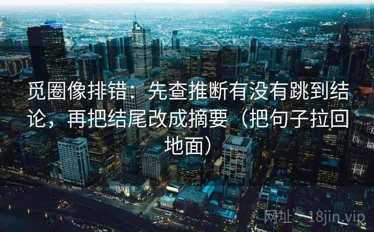觅圈像排错：先查推断有没有跳到结论，再把结尾改成摘要（把句子拉回地面）