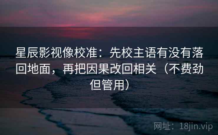 星辰影视像校准：先校主语有没有落回地面，再把因果改回相关（不费劲但管用）