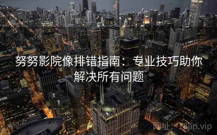 努努影院像排错指南：专业技巧助你解决所有问题