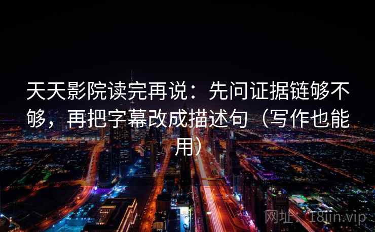 天天影院读完再说：先问证据链够不够，再把字幕改成描述句（写作也能用）