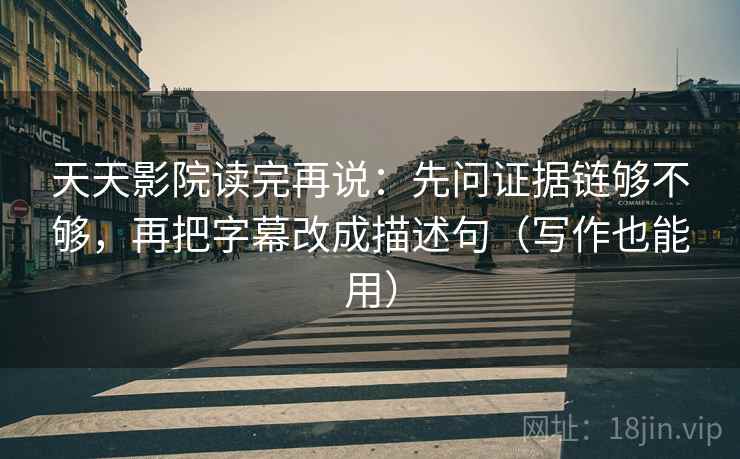天天影院读完再说：先问证据链够不够，再把字幕改成描述句（写作也能用）