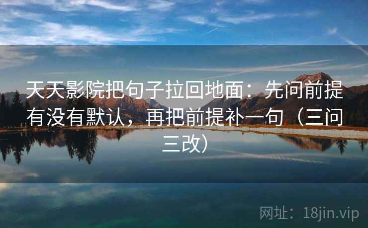 天天影院把句子拉回地面：先问前提有没有默认，再把前提补一句（三问三改）