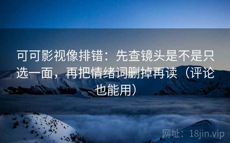 可可影视像排错：先查镜头是不是只选一面，再把情绪词删掉再读（评论也能用）