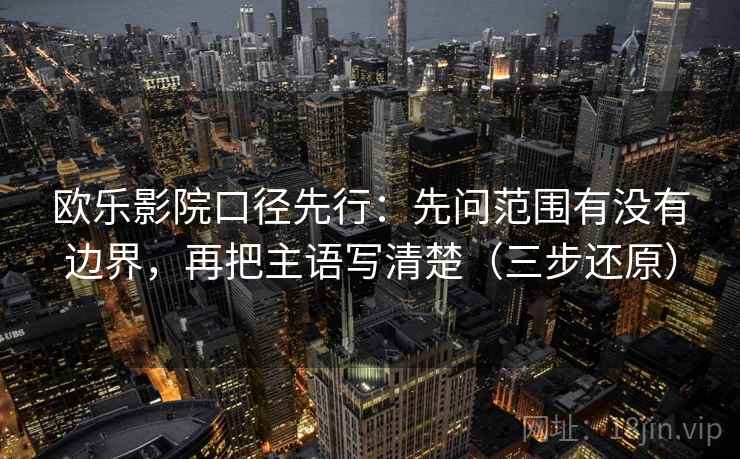 欧乐影院口径先行：先问范围有没有边界，再把主语写清楚（三步还原）