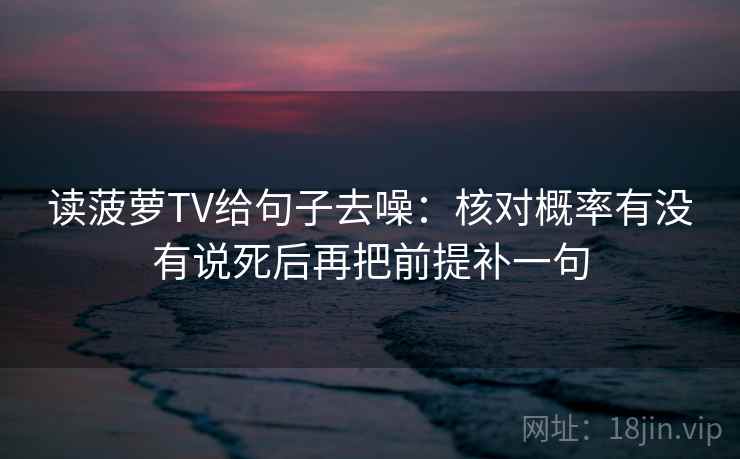 读菠萝TV给句子去噪：核对概率有没有说死后再把前提补一句