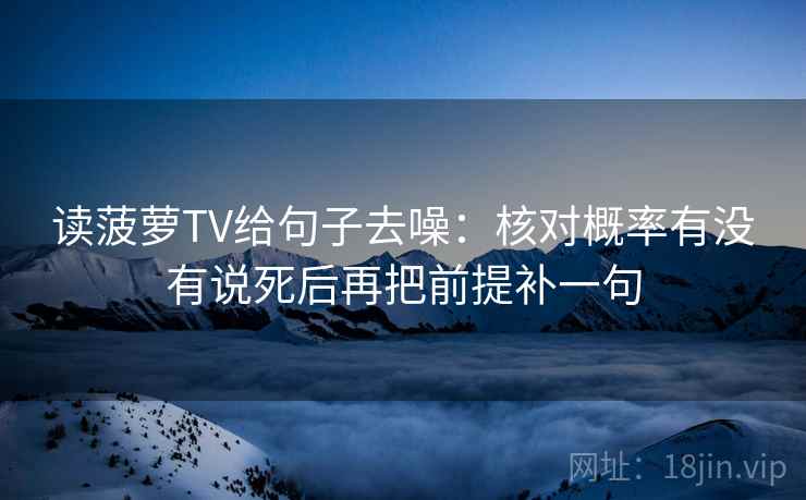 读菠萝TV给句子去噪：核对概率有没有说死后再把前提补一句