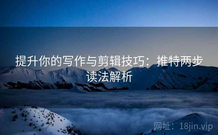 提升你的写作与剪辑技巧：推特两步读法解析