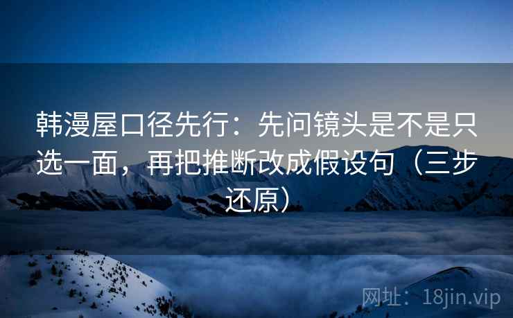 韩漫屋口径先行：先问镜头是不是只选一面，再把推断改成假设句（三步还原）