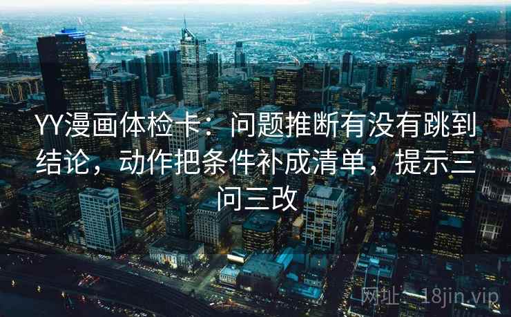 YY漫画体检卡：问题推断有没有跳到结论，动作把条件补成清单，提示三问三改