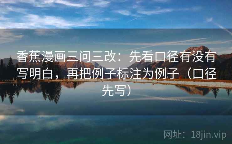 香蕉漫画三问三改：先看口径有没有写明白，再把例子标注为例子（口径先写）