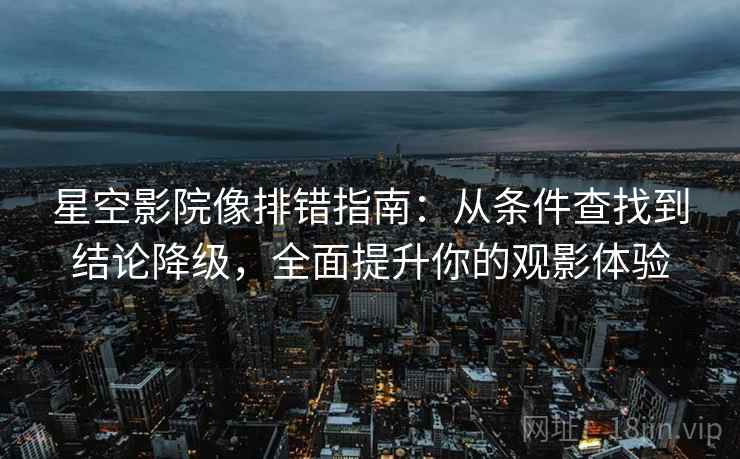 星空影院像排错指南：从条件查找到结论降级，全面提升你的观影体验