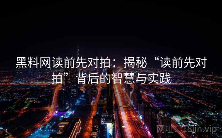 黑料网读前先对拍：揭秘“读前先对拍”背后的智慧与实践