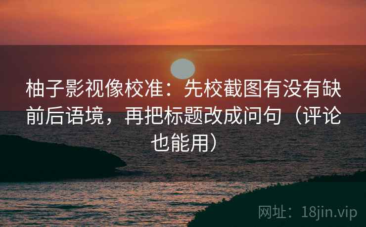 柚子影视像校准：先校截图有没有缺前后语境，再把标题改成问句（评论也能用）