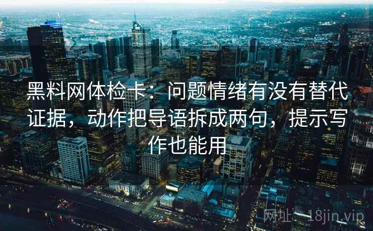 黑料网体检卡：问题情绪有没有替代证据，动作把导语拆成两句，提示写作也能用