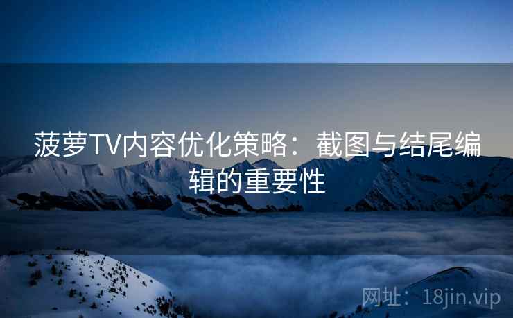 菠萝TV内容优化策略：截图与结尾编辑的重要性