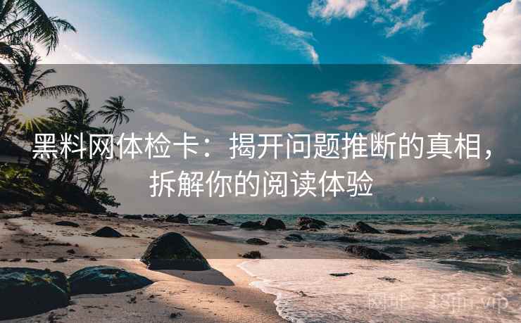黑料网体检卡：揭开问题推断的真相，拆解你的阅读体验