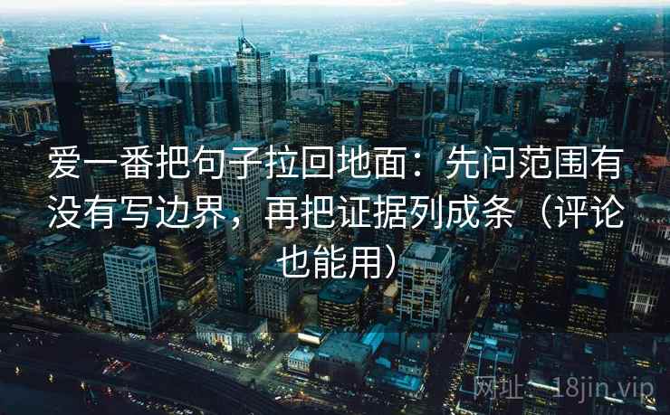 爱一番把句子拉回地面：先问范围有没有写边界，再把证据列成条（评论也能用）