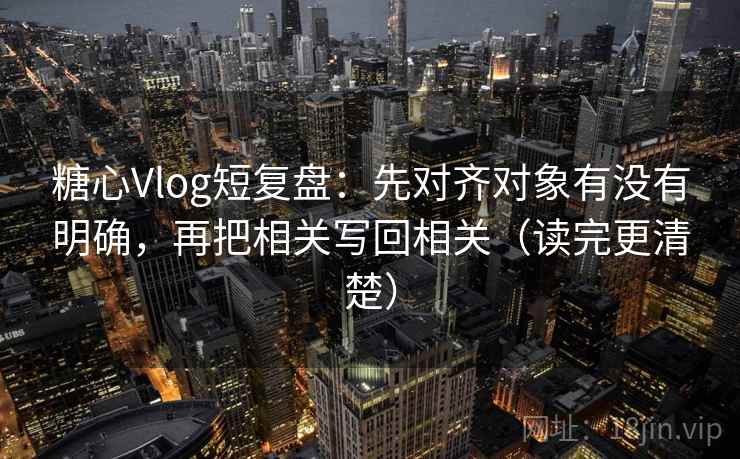 糖心Vlog短复盘：先对齐对象有没有明确，再把相关写回相关（读完更清楚）