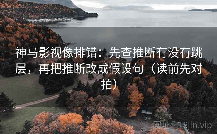 神马影视像排错：先查推断有没有跳层，再把推断改成假设句（读前先对拍）