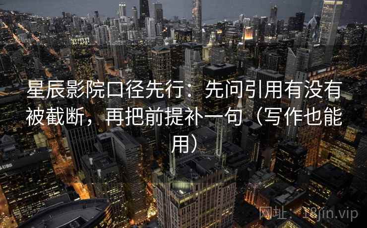 星辰影院口径先行：先问引用有没有被截断，再把前提补一句（写作也能用）