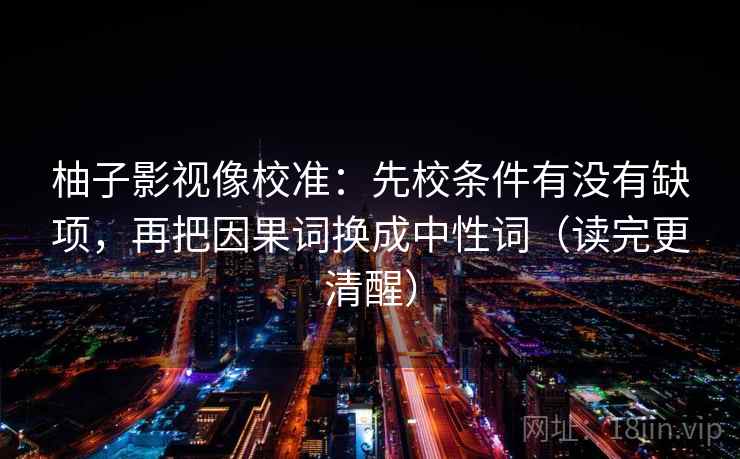 柚子影视像校准：先校条件有没有缺项，再把因果词换成中性词（读完更清醒）