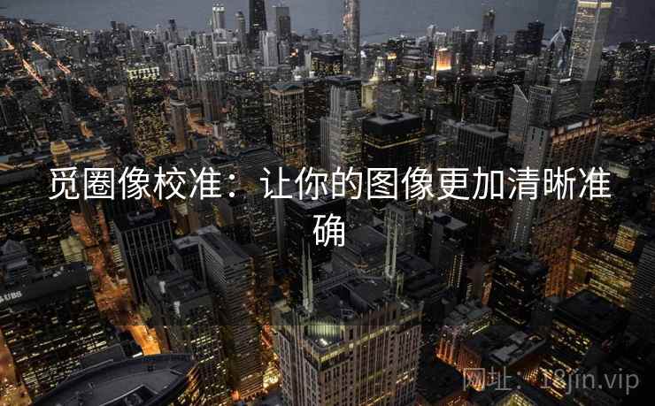 觅圈像校准：让你的图像更加清晰准确