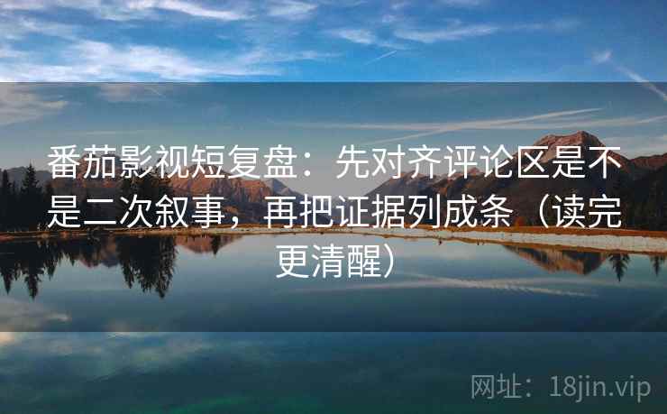 番茄影视短复盘：先对齐评论区是不是二次叙事，再把证据列成条（读完更清醒）