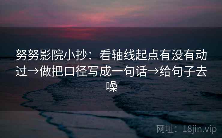 努努影院小抄：看轴线起点有没有动过→做把口径写成一句话→给句子去噪