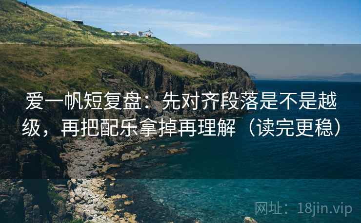 爱一帆短复盘:先对齐段落是不是越级,再把配乐拿掉再理解(读完更稳) 爱一帆短复盘:先对齐段落是不是越级,再把配乐拿掉再理解(读完更稳)