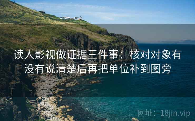 读人影视做证据三件事:核对对象有没有说清楚后再把单位补到图旁 读人影视做证据三件事:核对对象有没有说清楚后再把单位补到图旁