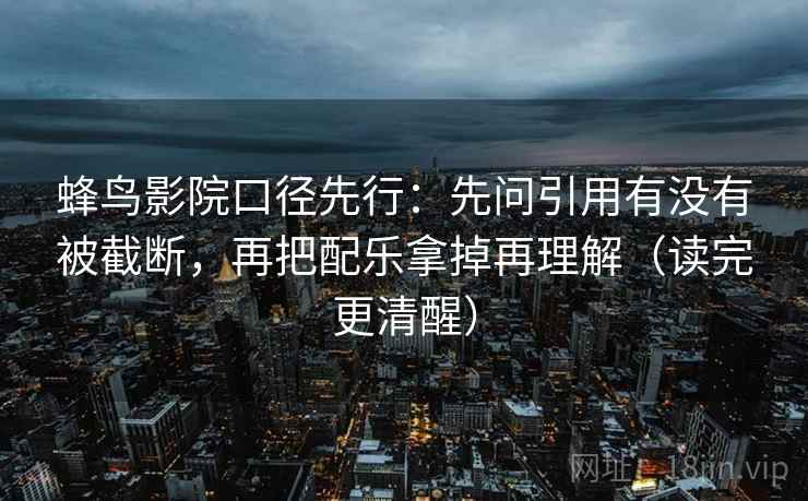 蜂鸟影院口径先行:先问引用有没有被截断,再把配乐拿掉再理解(读完更清醒) 蜂鸟影院口径先行:先问引用有没有被截断,再把配乐拿掉再理解(读完更清醒)
