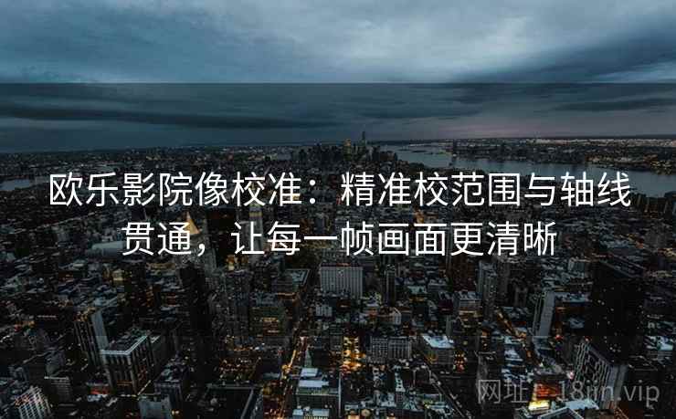 欧乐影院像校准:精准校范围与轴线贯通,让每一帧画面更清晰 欧乐影院像校准:精准校范围与轴线贯通,让每一帧画面更清晰