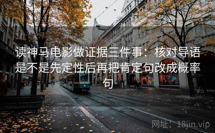 读神马电影做证据三件事:核对导语是不是先定性后再把肯定句改成概率句 读神马电影做证据三件事:核对导语是不是先定性后再把肯定句改成概率句