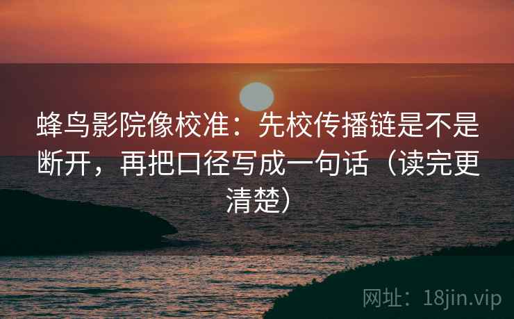 蜂鸟影院像校准:先校传播链是不是断开,再把口径写成一句话(读完更清楚) 蜂鸟影院像校准:先校传播链是不是断开,再把口径写成一句话(读完更清楚)