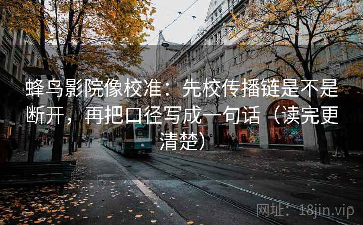 蜂鸟影院像校准:先校传播链是不是断开,再把口径写成一句话(读完更清楚) 蜂鸟影院像校准:先校传播链是不是断开,再把口径写成一句话(读完更清楚)