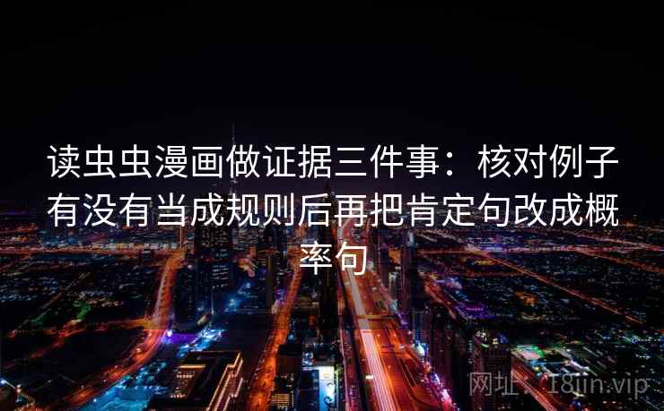 读虫虫漫画做证据三件事:核对例子有没有当成规则后再把肯定句改成概率句 读虫虫漫画做证据三件事:核对例子有没有当成规则后再把肯定句改成概率句