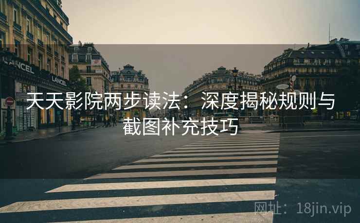 天天影院两步读法:深度揭秘规则与截图补充技巧 天天影院两步读法:深度揭秘规则与截图补充技巧
