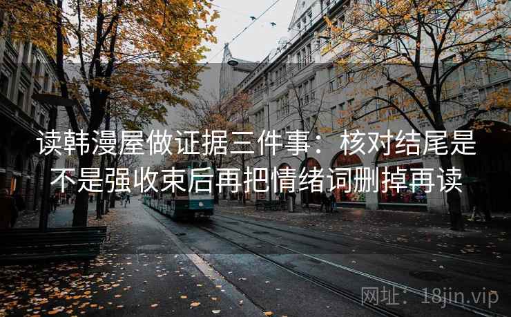 读韩漫屋做证据三件事：核对结尾是不是强收束后再把情绪词删掉再读